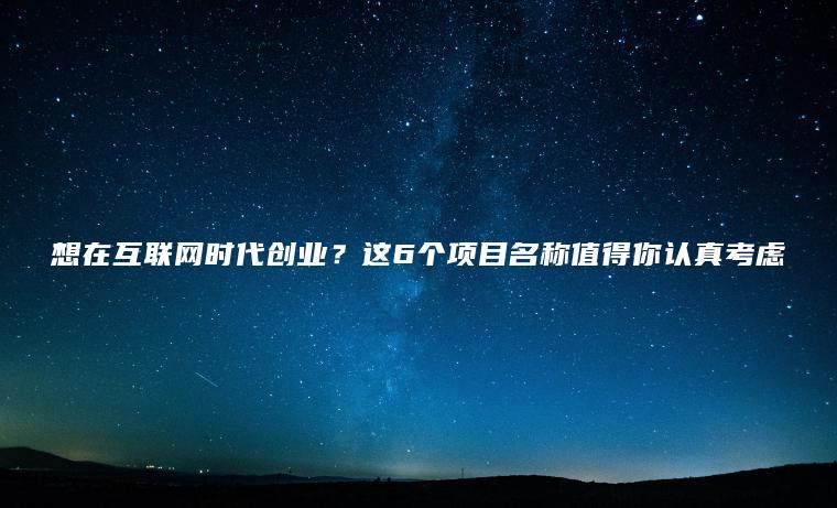 想在互联网时代创业？这6个项目名称值得你认真考虑