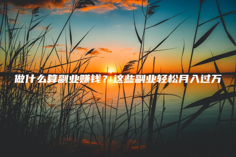 做什么算副业赚钱？这些副业轻松月入过万