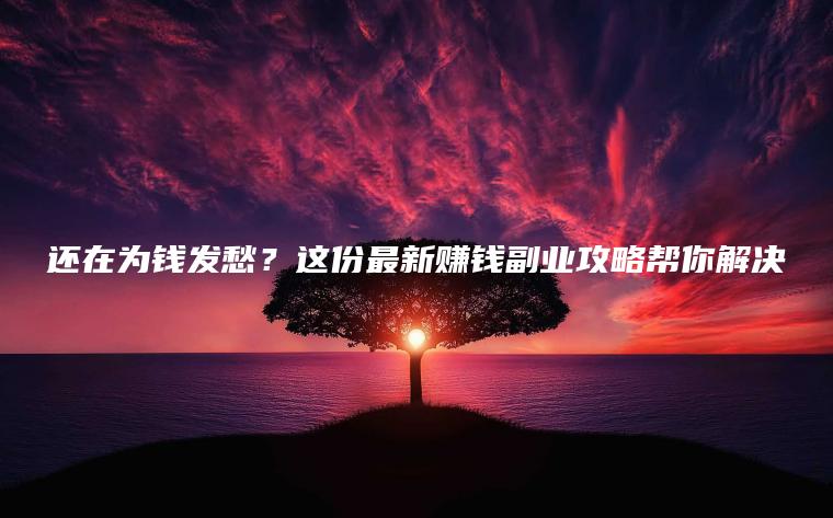 还在为钱发愁？这份最新赚钱副业攻略帮你解决